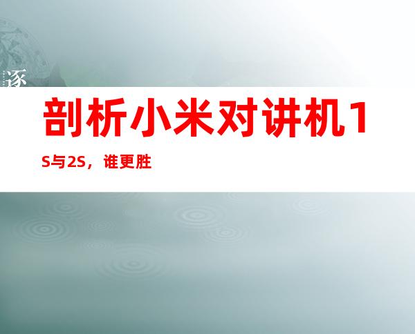 剖析小米对讲机1S与2S,谁更胜一筹?